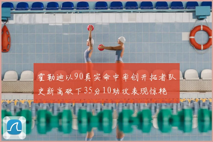 霍勒迪以90真实命中率创开拓者队史新高砍下35分10助攻表现惊艳