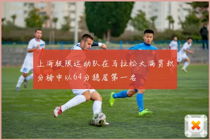 上海极限运动队在马拉松大满贯积分榜中以64分稳居第一名