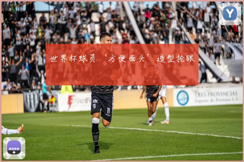 世界杯球员‘方便面头’造型抢眼