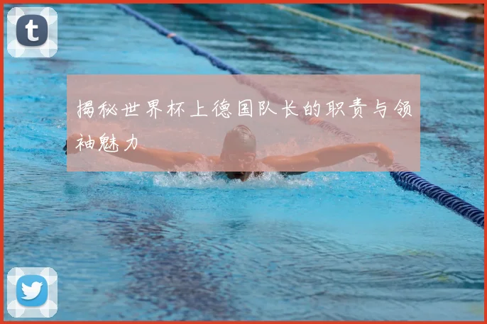 揭秘世界杯上德国队长的职责与领袖魅力