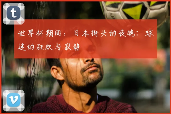 世界杯期间，日本街头的夜晚：球迷的狂欢与寂静