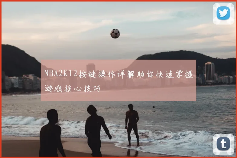 NBA2K12按键操作详解助你快速掌握游戏核心技巧