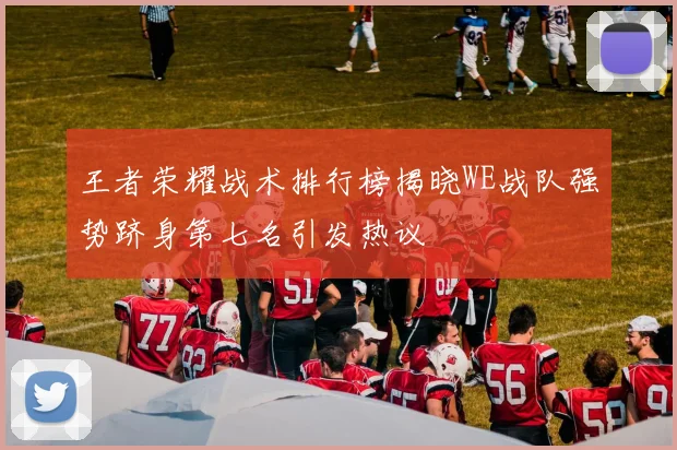 王者荣耀战术排行榜揭晓WE战队强势跻身第七名引发热议