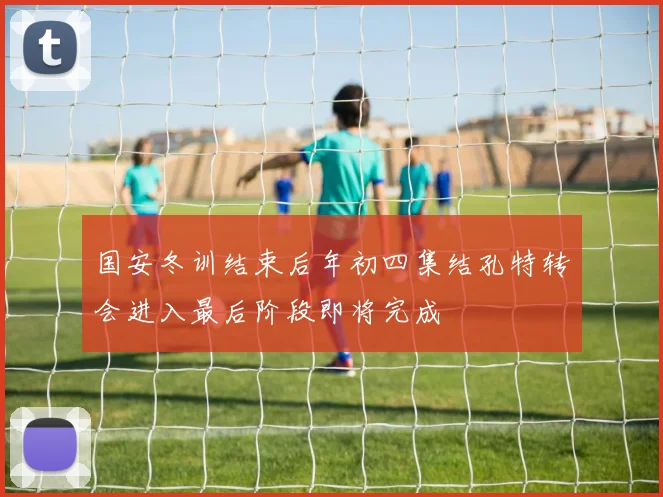 国安冬训结束后年初四集结孔特转会进入最后阶段即将完成