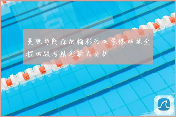 曼联与阿森纳精彩对决录像回放全程回顾与精彩瞬间分析
