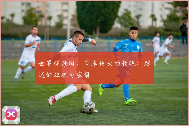 世界杯期间,日本街头的夜晚:球迷的狂欢与寂静