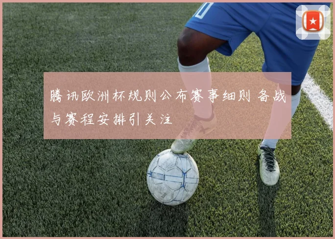 腾讯欧洲杯规则公布赛事细则 备战与赛程安排引关注
