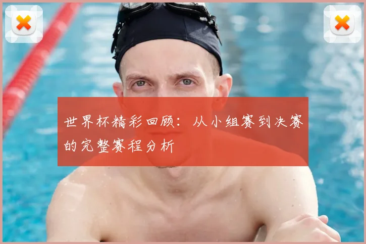 世界杯精彩回顾：从小组赛到决赛的完整赛程分析
