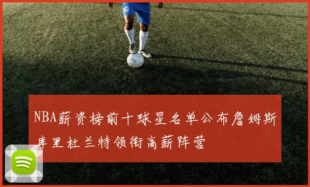 NBA薪资榜前十球星名单公布詹姆斯库里杜兰特领衔高薪阵营
