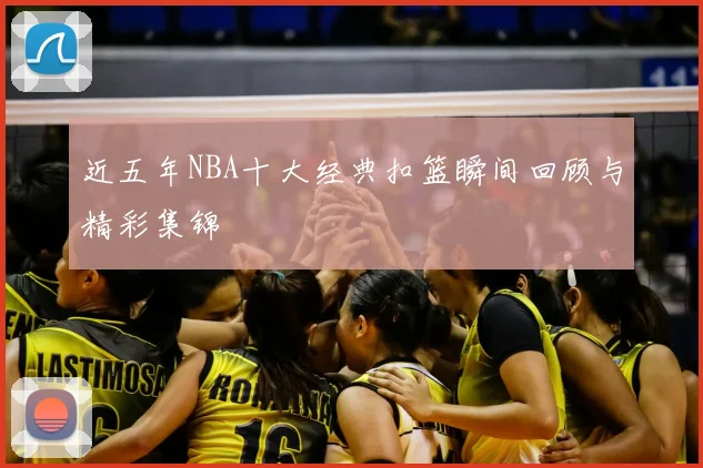 近五年NBA十大经典扣篮瞬间回顾与精彩集锦