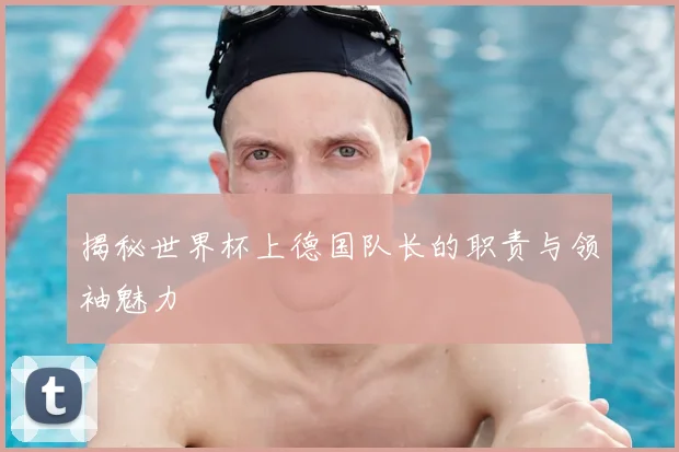 揭秘世界杯上德国队长的职责与领袖魅力
