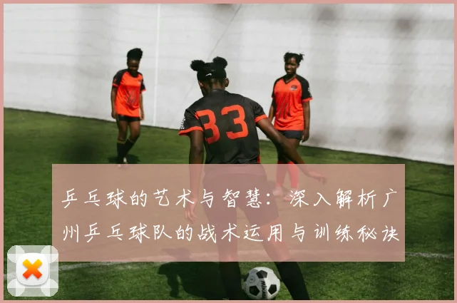 乒乓球的艺术与智慧:深入解析广州乒乓球队的战术运用与训练秘诀