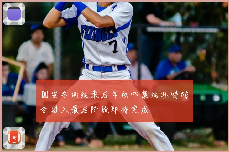 国安冬训结束后年初四集结孔特转会进入最后阶段即将完成