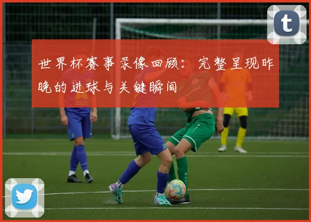 世界杯赛事录像回顾:完整呈现昨晚的进球与关键瞬间