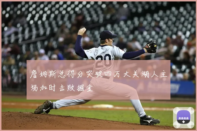 詹姆斯总得分突破四万大关湖人主场加时击败掘金