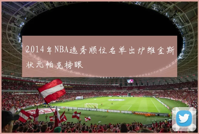 2014年NBA选秀顺位名单出炉维金斯状元帕克榜眼