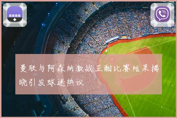 曼联与阿森纳激战正酣比赛结果揭晓引发球迷热议