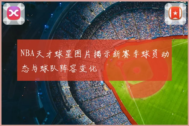 NBA天才球星图片揭示新赛季球员动态与球队阵容变化