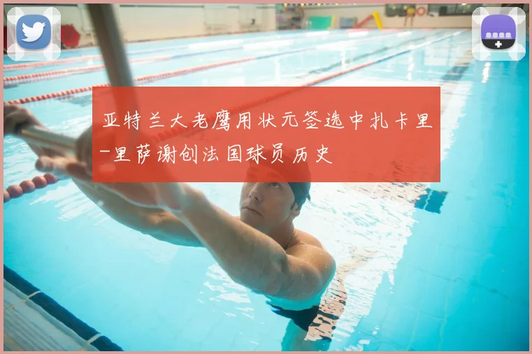 亚特兰大老鹰用状元签选中扎卡里-里萨谢创法国球员历史