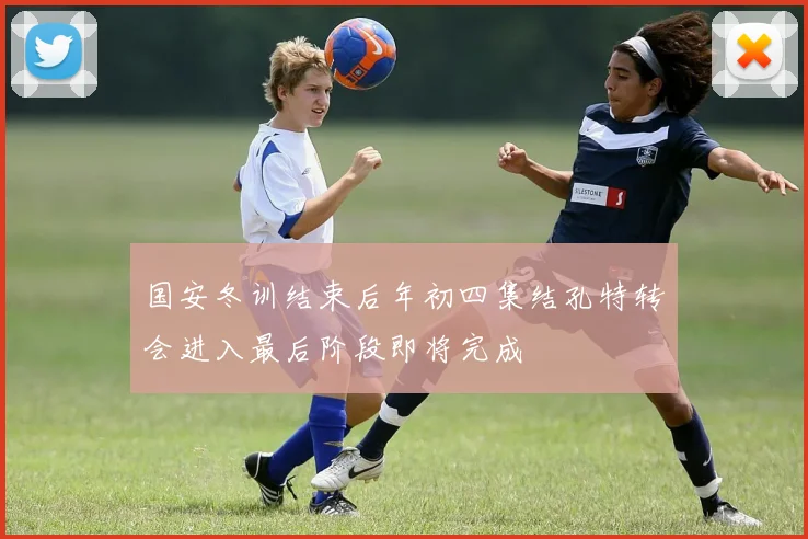 国安冬训结束后年初四集结孔特转会进入最后阶段即将完成