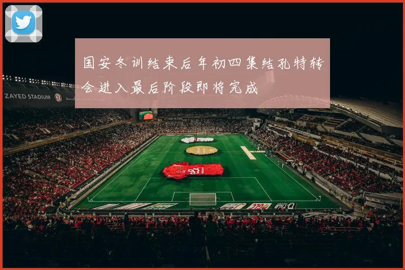 国安冬训结束后年初四集结孔特转会进入最后阶段即将完成