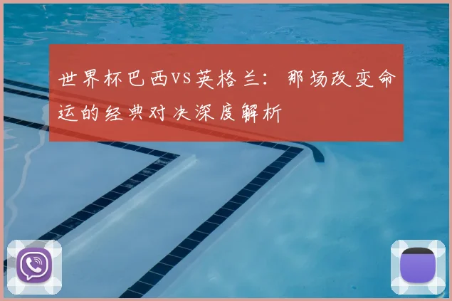 世界杯巴西vs英格兰:那场改变命运的经典对决深度解析