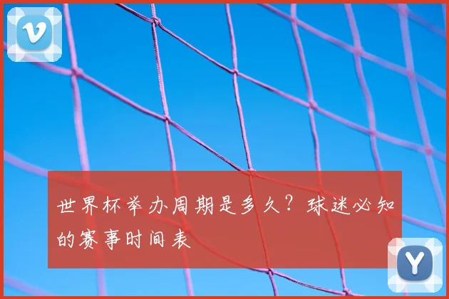 世界杯举办周期是多久？球迷必知的赛事时间表