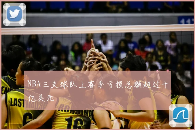 NBA三支球队上赛季亏损总额超过十亿美元