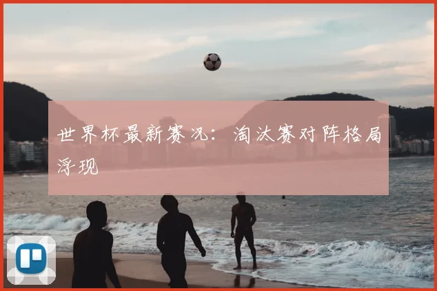 世界杯最新赛况:淘汰赛对阵格局浮现