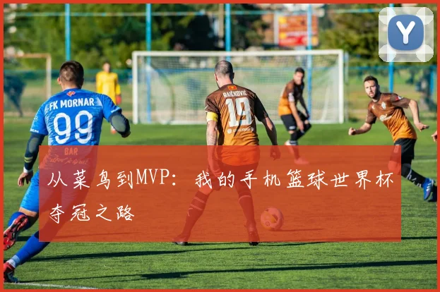 从菜鸟到MVP：我的手机篮球世界杯夺冠之路
