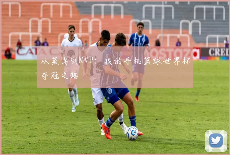 从菜鸟到MVP：我的手机篮球世界杯夺冠之路