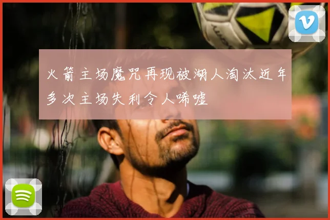 火箭主场魔咒再现被湖人淘汰近年多次主场失利令人唏嘘