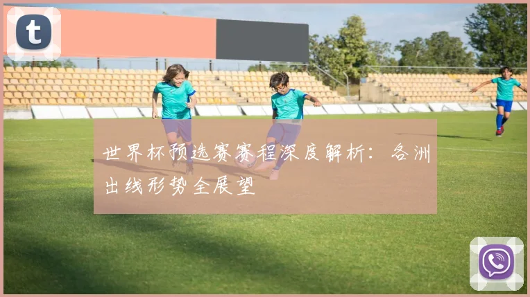 世界杯预选赛赛程深度解析:各洲出线形势全展望
