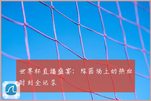 世界杯直播盛宴:绿茵场上的热血时刻全记录