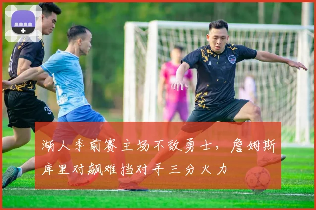 湖人季前赛主场不敌勇士,詹姆斯库里对飙难挡对手三分火力
