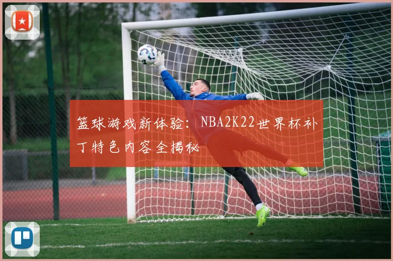 篮球游戏新体验：NBA2K22世界杯补丁特色内容全揭秘