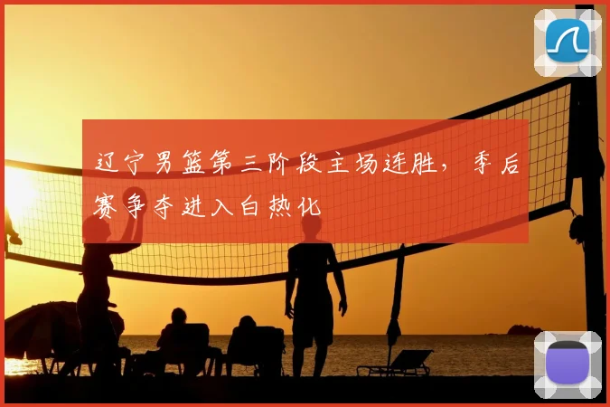 辽宁男篮第三阶段主场连胜，季后赛争夺进入白热化