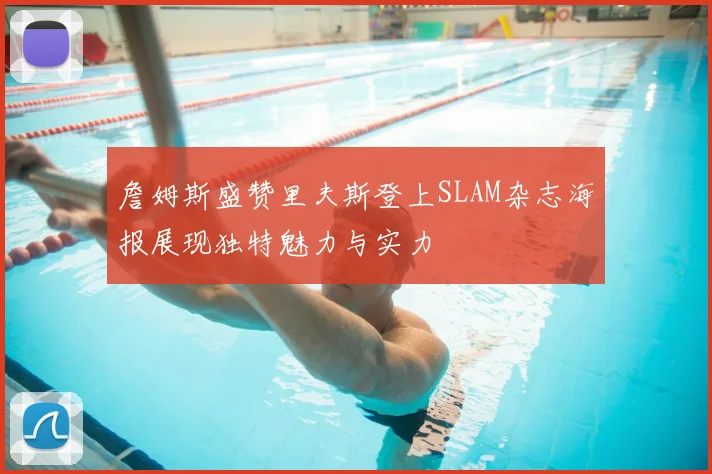 詹姆斯盛赞里夫斯登上SLAM杂志海报展现独特魅力与实力