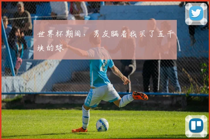 世界杯期间，男友瞒着我买了五千块的球