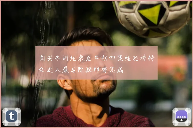 国安冬训结束后年初四集结孔特转会进入最后阶段即将完成
