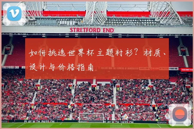 如何挑选世界杯主题衬衫?材质、设计与价格指南