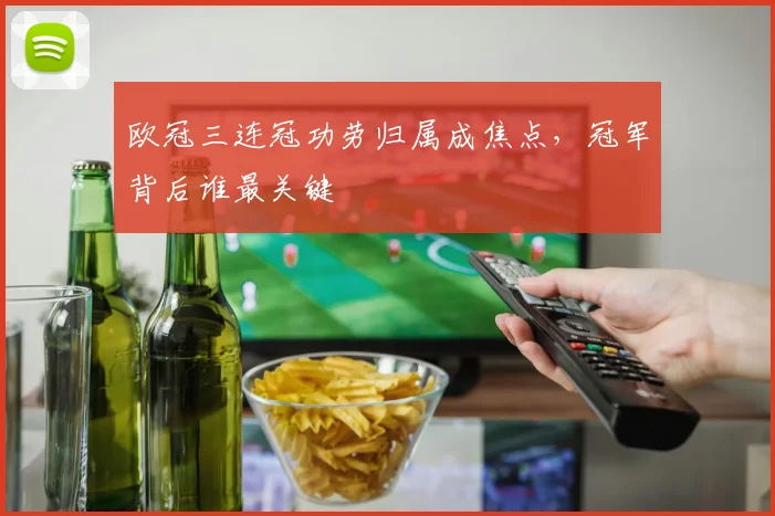 欧冠三连冠功劳归属成焦点,冠军背后谁最关键