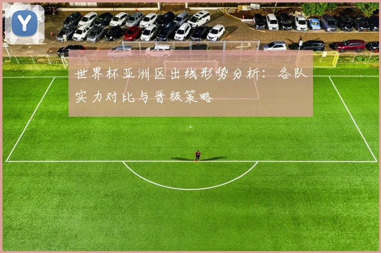 世界杯亚洲区出线形势分析:各队实力对比与晋级策略