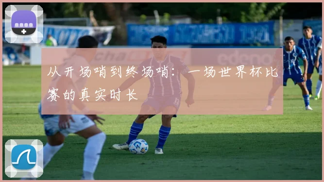 从开场哨到终场哨：一场世界杯比赛的真实时长