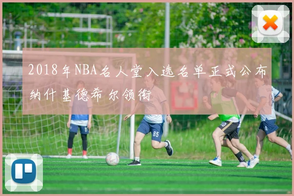 2018年NBA名人堂入选名单正式公布纳什基德希尔领衔